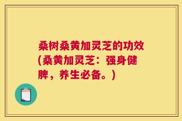 桑树桑黄加灵芝的功效(桑黄加灵芝:强身健脾,养生必备。) 桑树桑黄加灵芝的功效(桑黄加灵芝:强身健脾,养生必备。)