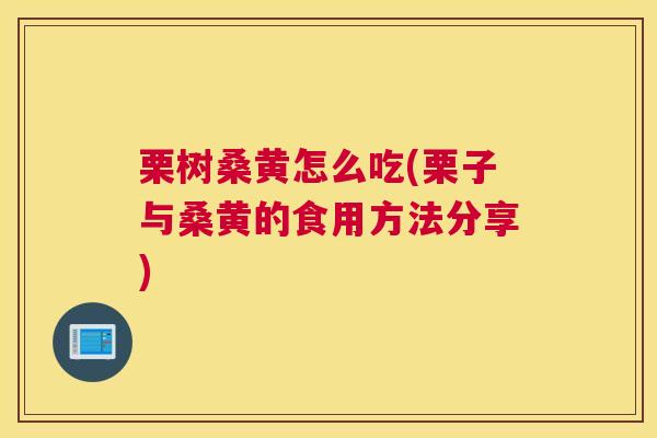栗树桑黄怎么吃(栗子与桑黄的食用方法分享)