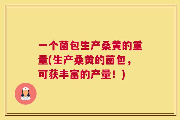 一个菌包生产桑黄的重量(生产桑黄的菌包,可获丰富的产量!) 一个菌包生产桑黄的重量(生产桑黄的菌包,可获丰富的产量!)