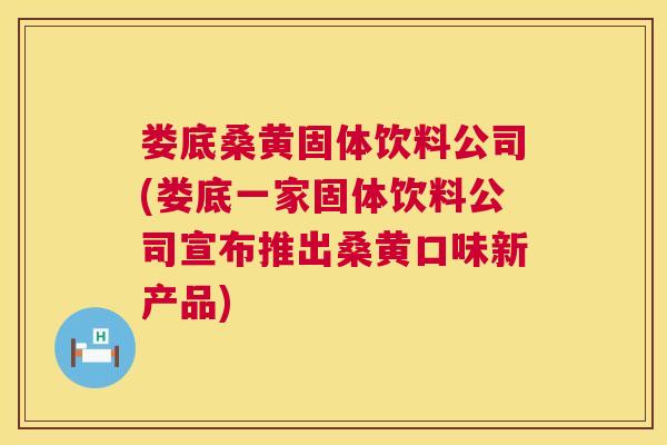 娄底桑黄固体饮料公司(娄底一家固体饮料公司宣布推出桑黄口味新产品) 娄底桑黄固体饮料公司(娄底一家固体饮料公司宣布推出桑黄口味新产品)