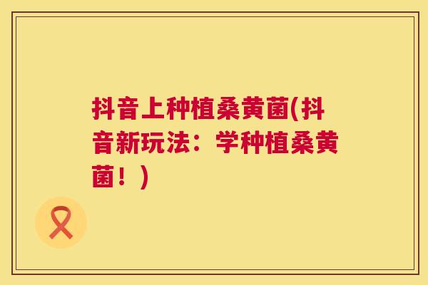 抖音上种植桑黄菌(抖音新玩法:学种植桑黄菌!) 抖音上种植桑黄菌(抖音新玩法:学种植桑黄菌!)