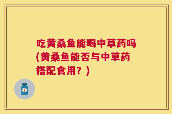 吃黄桑鱼能喝中草药吗(黄桑鱼能否与中草药搭配食用?) 吃黄桑鱼能喝中草药吗(黄桑鱼能否与中草药搭配食用?)