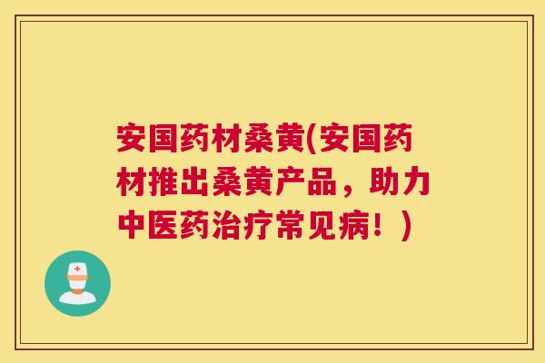 安国药材桑黄(安国药材推出桑黄产品,助力中医药常见!) 安国药材桑黄(安国药材推出桑黄产品,助力中医药常见!)