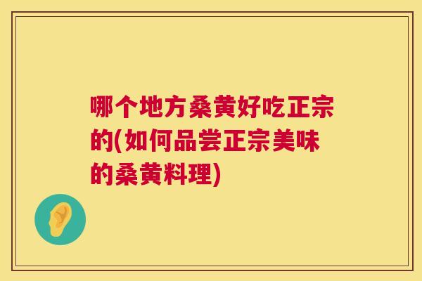哪个地方桑黄好吃正宗的(如何品尝正宗美味的桑黄料理) 哪个地方桑黄好吃正宗的(如何品尝正宗美味的桑黄料理)
