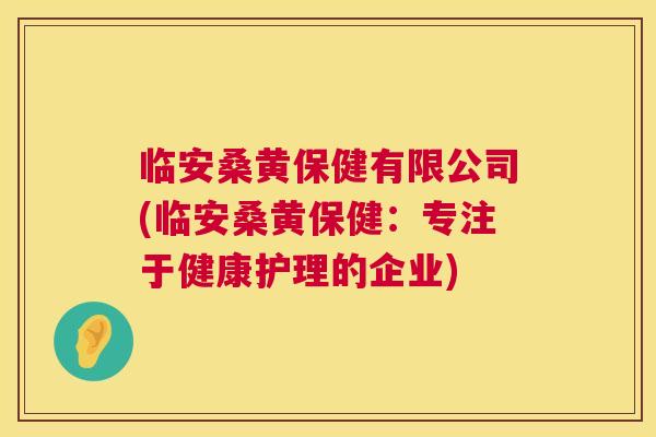 临安桑黄保健有限公司(临安桑黄保健:专注于健康护理的企业) 临安桑黄保健有限公司(临安桑黄保健:专注于健康护理的企业)