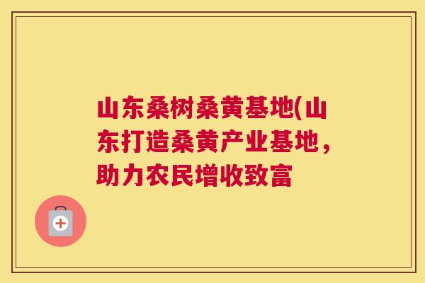 山东桑树桑黄基地(山东打造桑黄产业基地,助力农民增收致富 山东桑树桑黄基地(山东打造桑黄产业基地,助力农民增收致富