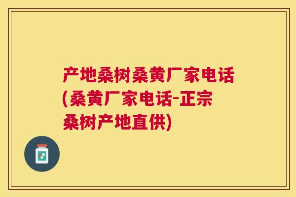 产地桑树桑黄厂家电话(桑黄厂家电话-正宗桑树产地直供) 产地桑树桑黄厂家电话(桑黄厂家电话-正宗桑树产地直供)
