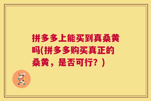 拼多多上能买到真桑黄吗(拼多多购买真正的桑黄,是否可行?) 拼多多上能买到真桑黄吗(拼多多购买真正的桑黄,是否可行?)