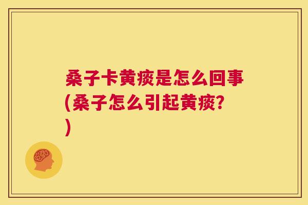 桑子卡黄痰是怎么回事(桑子怎么引起黄痰?) 桑子卡黄痰是怎么回事(桑子怎么引起黄痰?)