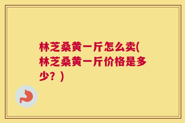 林芝桑黄一斤怎么卖(林芝桑黄一斤价格是多少?) 林芝桑黄一斤怎么卖(林芝桑黄一斤价格是多少?)