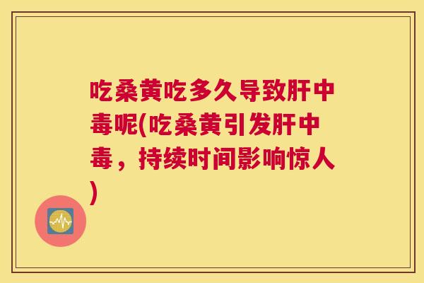 吃桑黄吃多久导致中毒呢(吃桑黄引发中毒,持续时间影响惊人) 吃桑黄吃多久导致中毒呢(吃桑黄引发中毒,持续时间影响惊人)