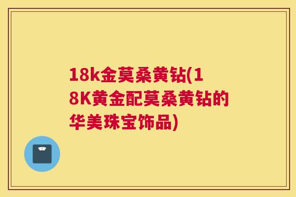 18k金莫桑黄钻(18K黄金配莫桑黄钻的华美珠宝饰品) 18k金莫桑黄钻(18K黄金配莫桑黄钻的华美珠宝饰品)