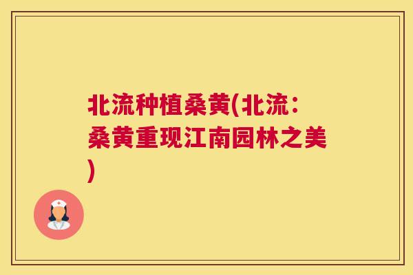 北流种植桑黄(北流:桑黄重现江南园林之美) 北流种植桑黄(北流:桑黄重现江南园林之美)