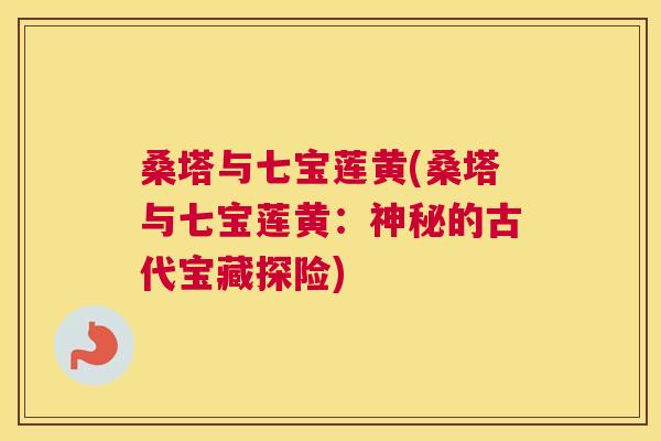 桑塔与七宝莲黄(桑塔与七宝莲黄:神秘的古代宝藏探险) 桑塔与七宝莲黄(桑塔与七宝莲黄:神秘的古代宝藏探险)
