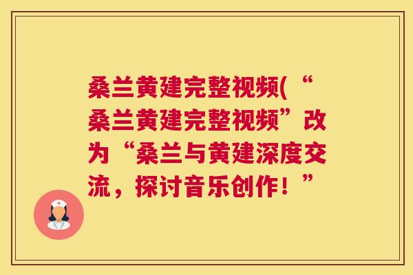 桑兰黄建完整视频(“桑兰黄建完整视频”改为“桑兰与黄建深度交流,探讨音乐创作!” 桑兰黄建完整视频(“桑兰黄建完整视频”改为“桑兰与黄建深度交流,探讨音乐创作!”