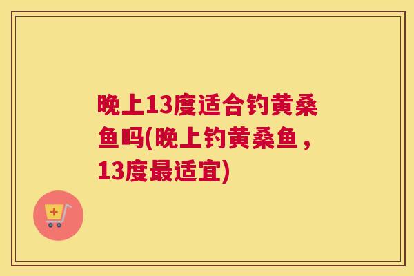 晚上13度适合钓黄桑鱼吗(晚上钓黄桑鱼,13度适宜) 晚上13度适合钓黄桑鱼吗(晚上钓黄桑鱼,13度适宜)