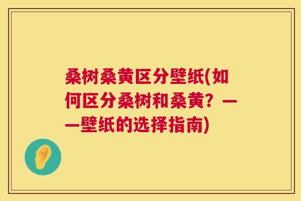 桑树桑黄区分壁纸(如何区分桑树和桑黄?——壁纸的选择指南) 桑树桑黄区分壁纸(如何区分桑树和桑黄?——壁纸的选择指南)