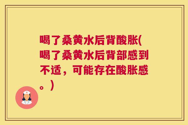 喝了桑黄水后背酸胀(喝了桑黄水后背部感到不适,可能存在酸胀感。) 喝了桑黄水后背酸胀(喝了桑黄水后背部感到不适,可能存在酸胀感。)