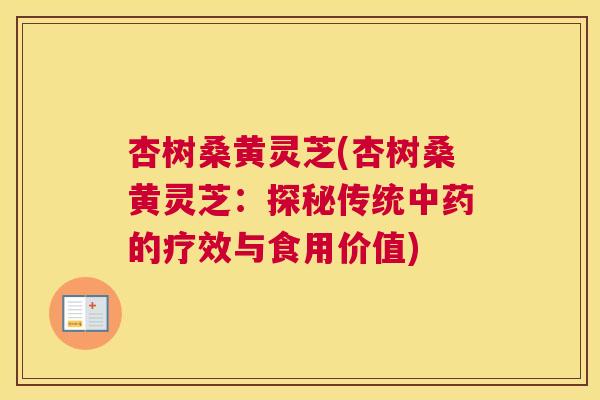 杏树桑黄灵芝(杏树桑黄灵芝:探秘传统的疗效与食用价值) 杏树桑黄灵芝(杏树桑黄灵芝:探秘传统的疗效与食用价值)