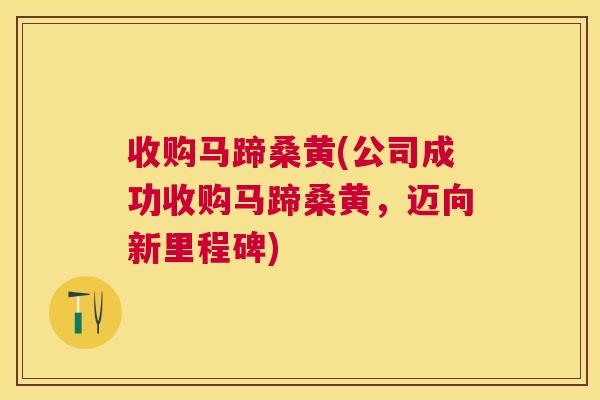 收购马蹄桑黄(公司成功收购马蹄桑黄,迈向新里程碑) 收购马蹄桑黄(公司成功收购马蹄桑黄,迈向新里程碑)