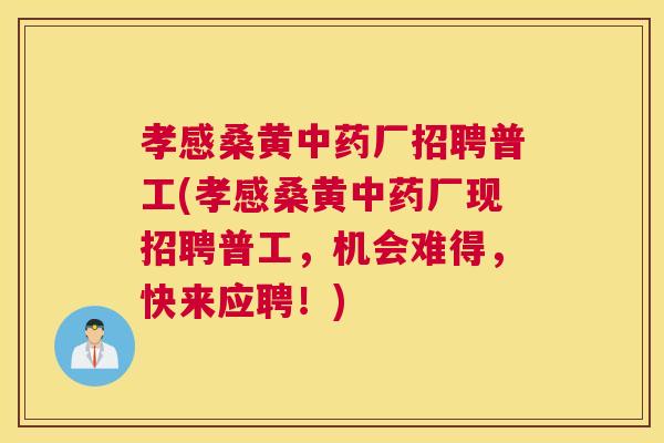 孝感桑黄厂招聘普工(孝感桑黄厂现招聘普工，机会难得，快来应聘！)