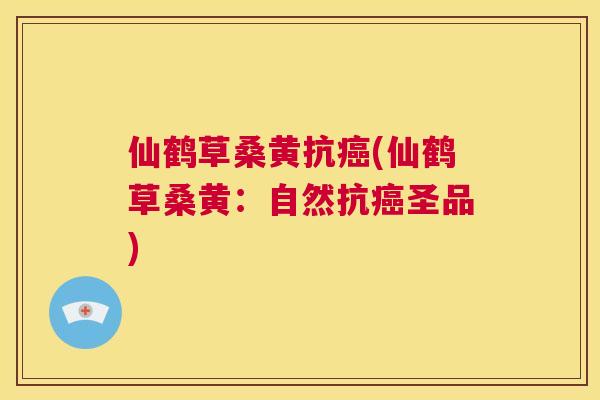 仙鹤草桑黄抗(仙鹤草桑黄:自然抗圣品) 仙鹤草桑黄抗(仙鹤草桑黄:自然抗圣品)