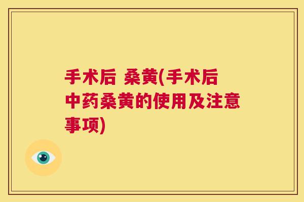 手术后 桑黄(手术后桑黄的使用及注意事项) 手术后 桑黄(手术后桑黄的使用及注意事项)
