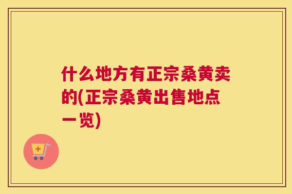 什么地方有正宗桑黄卖的(正宗桑黄出售地点一览) 什么地方有正宗桑黄卖的(正宗桑黄出售地点一览)