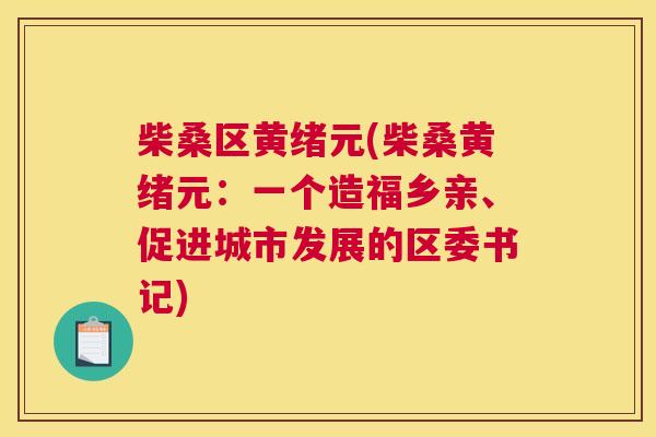 柴桑区黄绪元(柴桑黄绪元:一个造福乡亲、促进城市发展的区委书记) 柴桑区黄绪元(柴桑黄绪元:一个造福乡亲、促进城市发展的区委书记)
