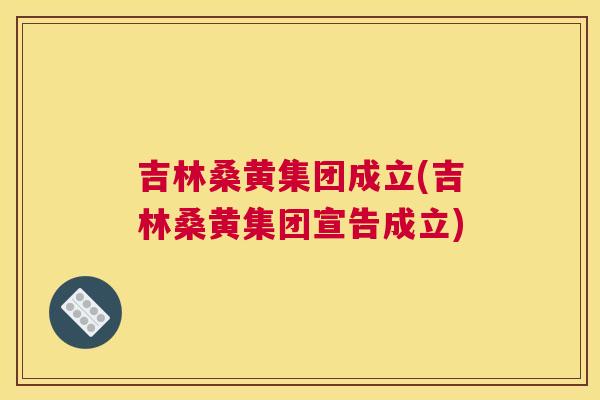 吉林桑黄集团成立(吉林桑黄集团宣告成立) 吉林桑黄集团成立(吉林桑黄集团宣告成立)