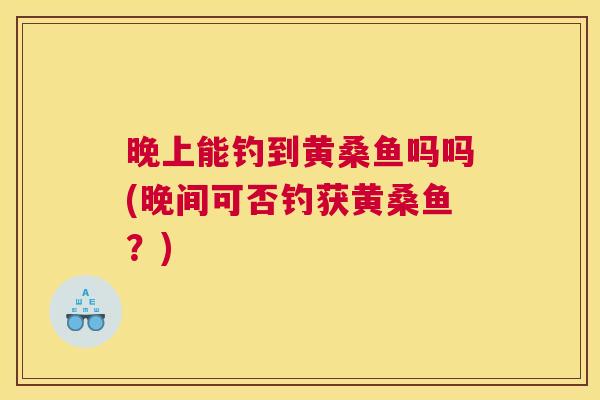 晚上能钓到黄桑鱼吗吗(晚间可否钓获黄桑鱼?) 晚上能钓到黄桑鱼吗吗(晚间可否钓获黄桑鱼?)