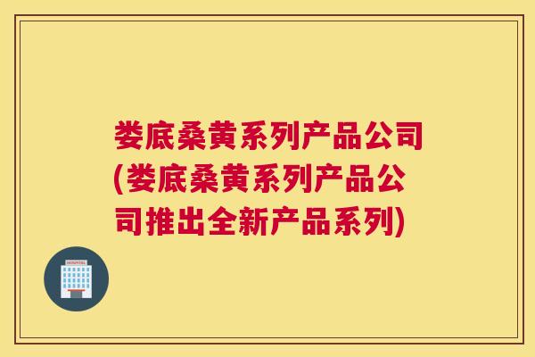 娄底桑黄系列产品公司(娄底桑黄系列产品公司推出全新产品系列) 娄底桑黄系列产品公司(娄底桑黄系列产品公司推出全新产品系列)