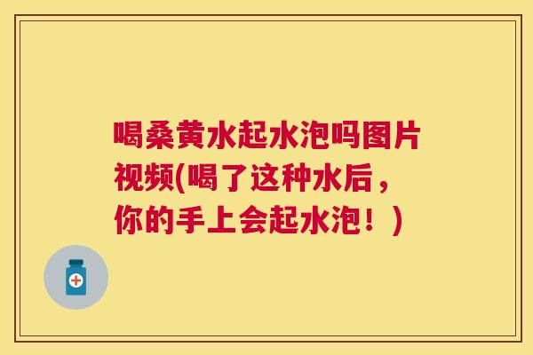 喝桑黄水起水泡吗图片视频(喝了这种水后,你的手上会起水泡!) 喝桑黄水起水泡吗图片视频(喝了这种水后,你的手上会起水泡!)