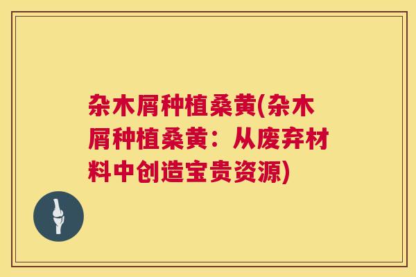 杂木屑种植桑黄(杂木屑种植桑黄:从废弃材料中创造宝贵资源) 杂木屑种植桑黄(杂木屑种植桑黄:从废弃材料中创造宝贵资源)