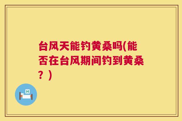 台风天能钓黄桑吗(能否在台风期间钓到黄桑?) 台风天能钓黄桑吗(能否在台风期间钓到黄桑?)