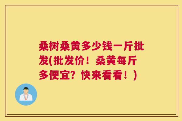 桑树桑黄多少钱一斤批发(批发价!桑黄每斤多便宜?快来看看!) 桑树桑黄多少钱一斤批发(批发价!桑黄每斤多便宜?快来看看!)
