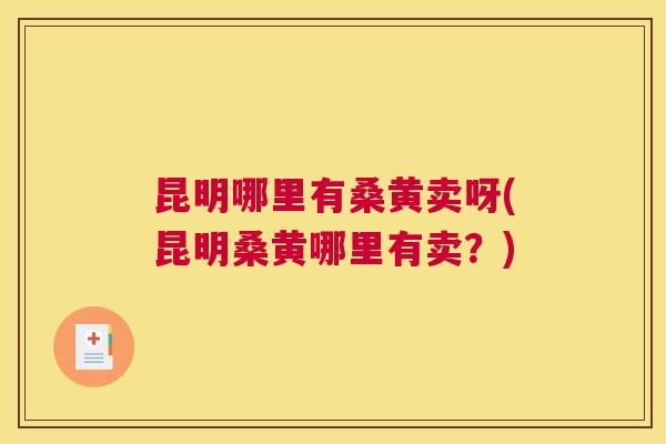 昆明哪里有桑黄卖呀(昆明桑黄哪里有卖?) 昆明哪里有桑黄卖呀(昆明桑黄哪里有卖?)