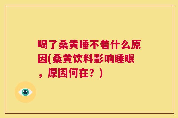 喝了桑黄睡不着什么原因(桑黄饮料影响,原因何在?) 喝了桑黄睡不着什么原因(桑黄饮料影响,原因何在?)