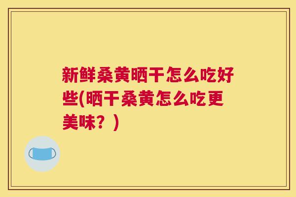 新鲜桑黄晒干怎么吃好些(晒干桑黄怎么吃更美味？)
