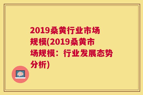 2019桑黄行业市场规模(2019桑黄市场规模:行业发展态势分析) 2019桑黄行业市场规模(2019桑黄市场规模:行业发展态势分析)