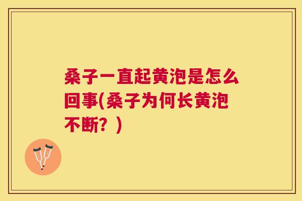 桑子一直起黄泡是怎么回事(桑子为何长黄泡不断?) 桑子一直起黄泡是怎么回事(桑子为何长黄泡不断?)
