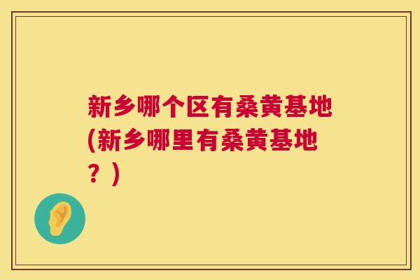 新乡哪个区有桑黄基地(新乡哪里有桑黄基地?) 新乡哪个区有桑黄基地(新乡哪里有桑黄基地?)