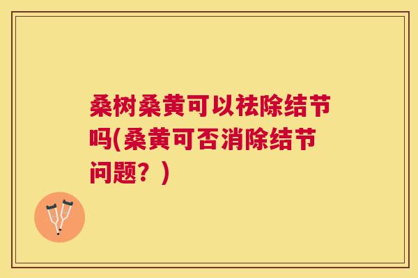 桑树桑黄可以祛除结节吗(桑黄可否消除结节问题?) 桑树桑黄可以祛除结节吗(桑黄可否消除结节问题?)