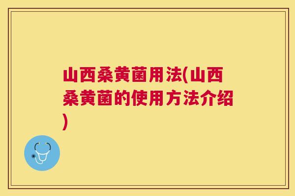 山西桑黄菌用法(山西桑黄菌的使用方法介绍) 山西桑黄菌用法(山西桑黄菌的使用方法介绍)