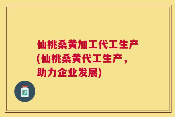 仙桃桑黄加工代工生产(仙桃桑黄代工生产,助力企业发展) 仙桃桑黄加工代工生产(仙桃桑黄代工生产,助力企业发展)