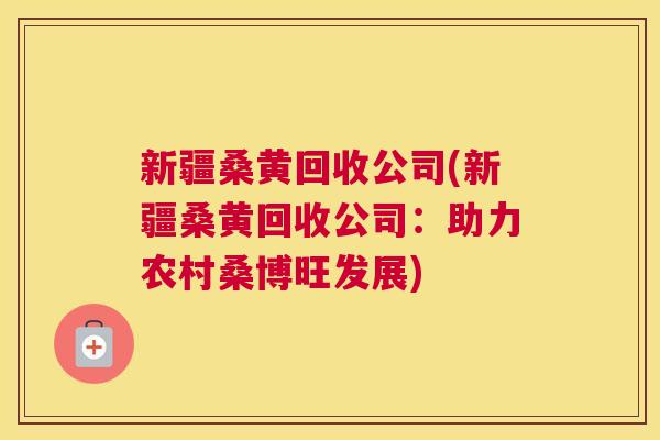新疆桑黄回收公司(新疆桑黄回收公司:助力农村桑博旺发展) 新疆桑黄回收公司(新疆桑黄回收公司:助力农村桑博旺发展)