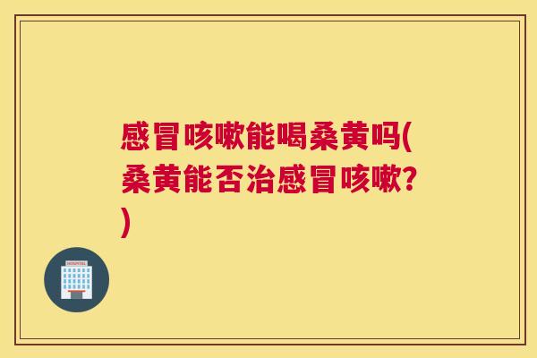 能喝桑黄吗(桑黄能否?) 能喝桑黄吗(桑黄能否?)