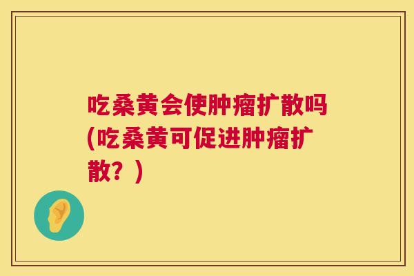 吃桑黄会使扩散吗(吃桑黄可促进扩散?) 吃桑黄会使扩散吗(吃桑黄可促进扩散?)