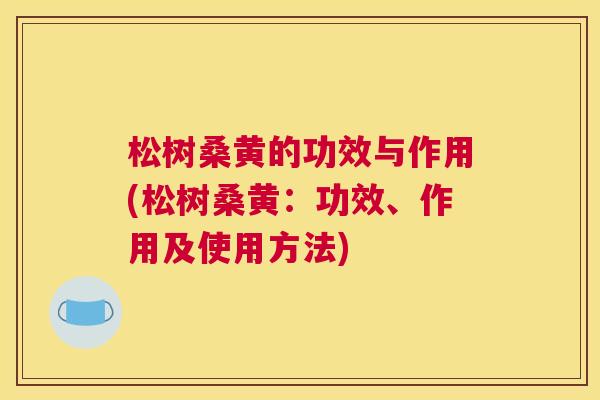 松树桑黄的功效与作用(松树桑黄:功效、作用及使用方法) 松树桑黄的功效与作用(松树桑黄:功效、作用及使用方法)