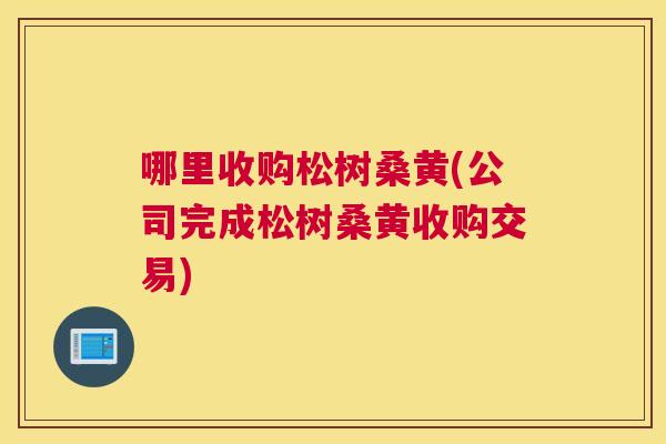 哪里收购松树桑黄(公司完成松树桑黄收购交易) 哪里收购松树桑黄(公司完成松树桑黄收购交易)